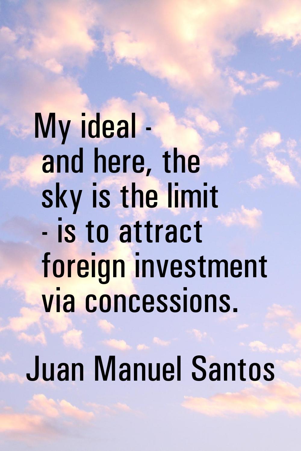 My ideal - and here, the sky is the limit - is to attract foreign investment via concessions.