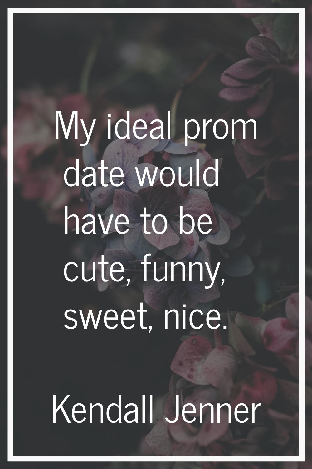 My ideal prom date would have to be cute, funny, sweet, nice.