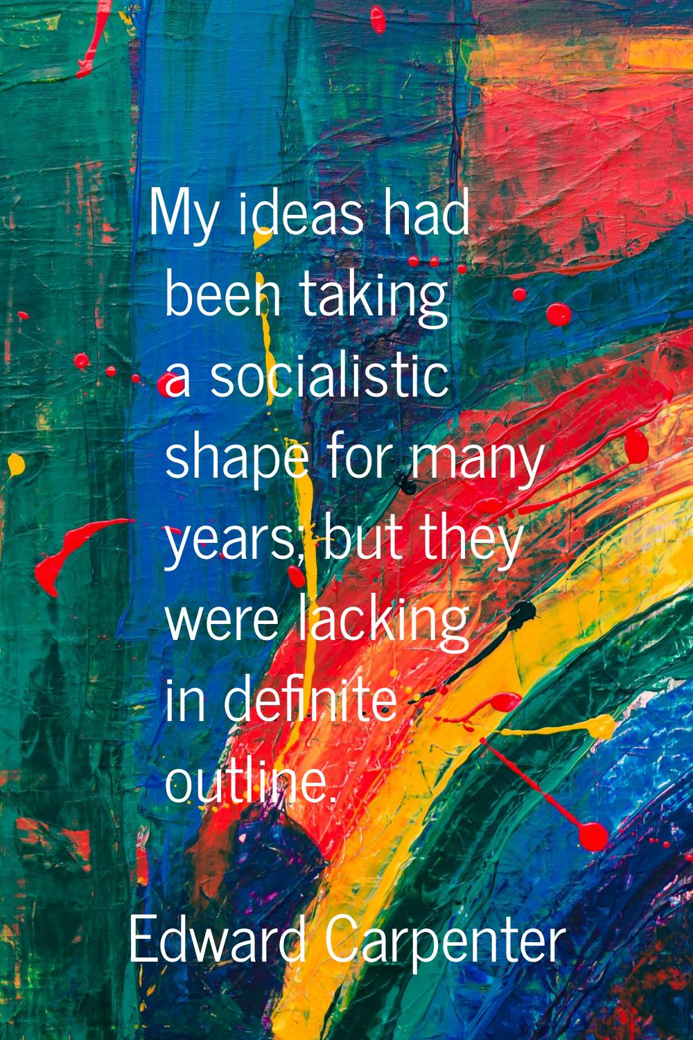 My ideas had been taking a socialistic shape for many years; but they were lacking in definite outl