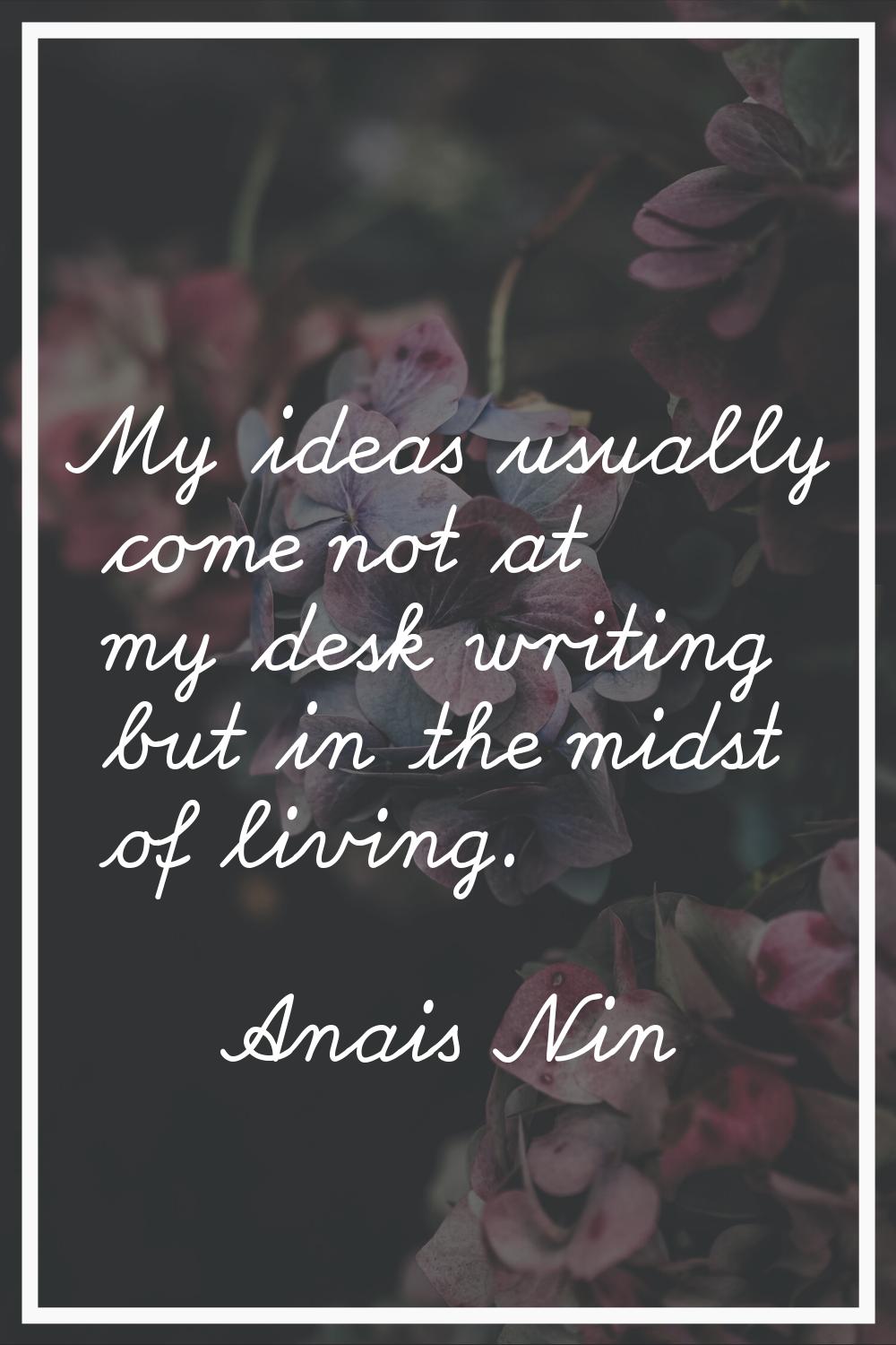 My ideas usually come not at my desk writing but in the midst of living.