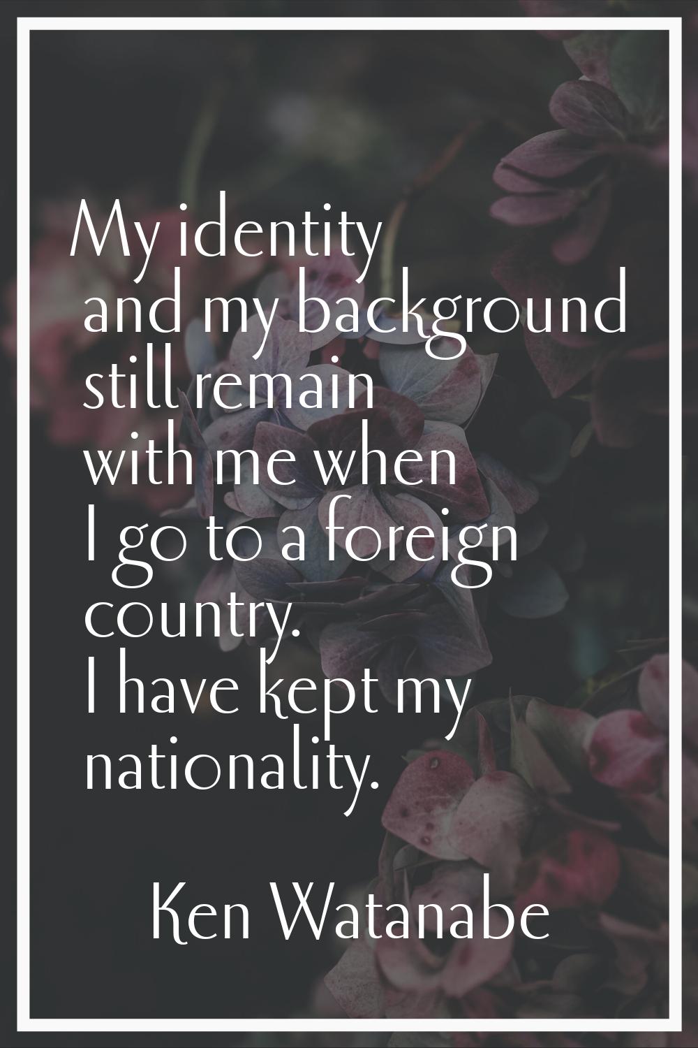 My identity and my background still remain with me when I go to a foreign country. I have kept my n