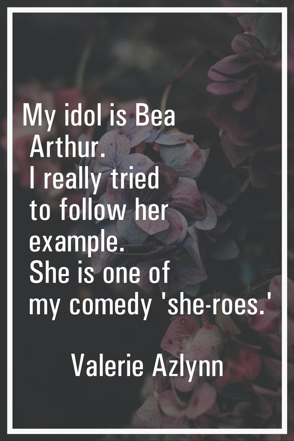 My idol is Bea Arthur. I really tried to follow her example. She is one of my comedy 'she-roes.'