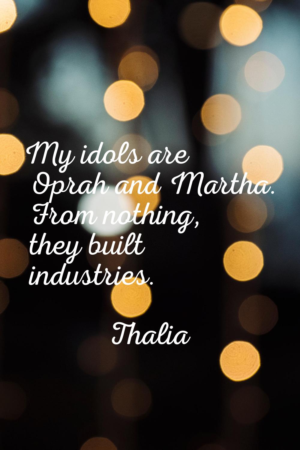 My idols are Oprah and Martha. From nothing, they built industries.