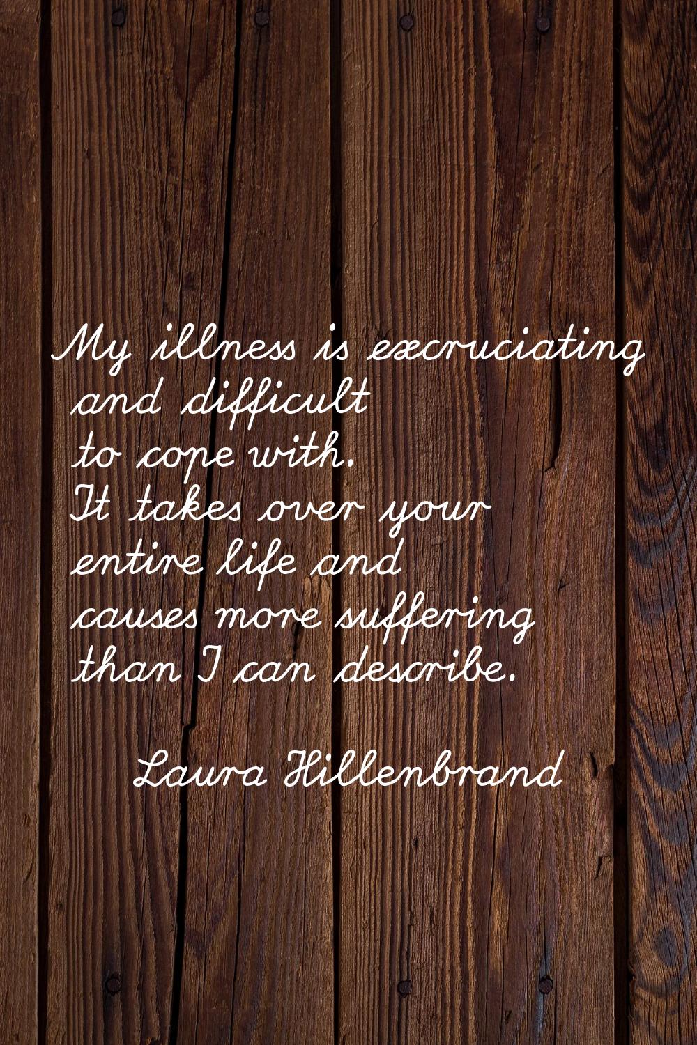 My illness is excruciating and difficult to cope with. It takes over your entire life and causes mo