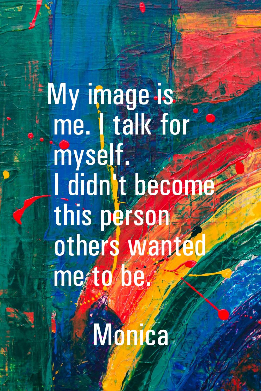 My image is me. I talk for myself. I didn't become this person others wanted me to be.
