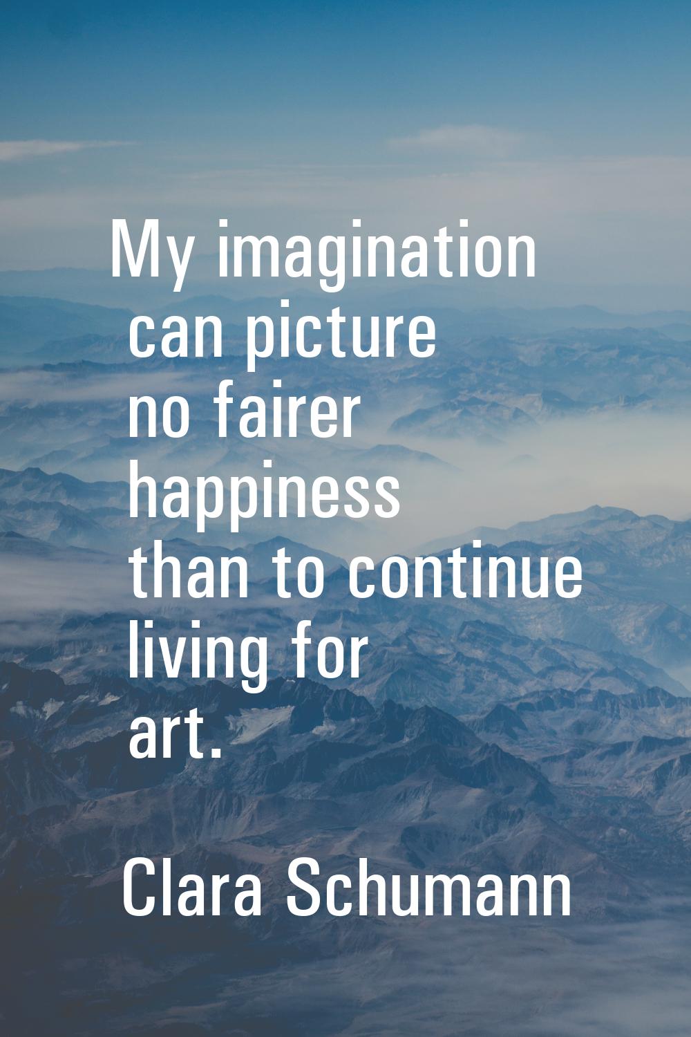 My imagination can picture no fairer happiness than to continue living for art.