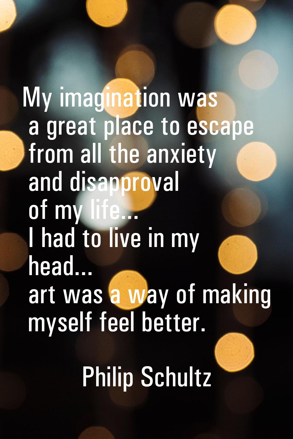 My imagination was a great place to escape from all the anxiety and disapproval of my life... I had