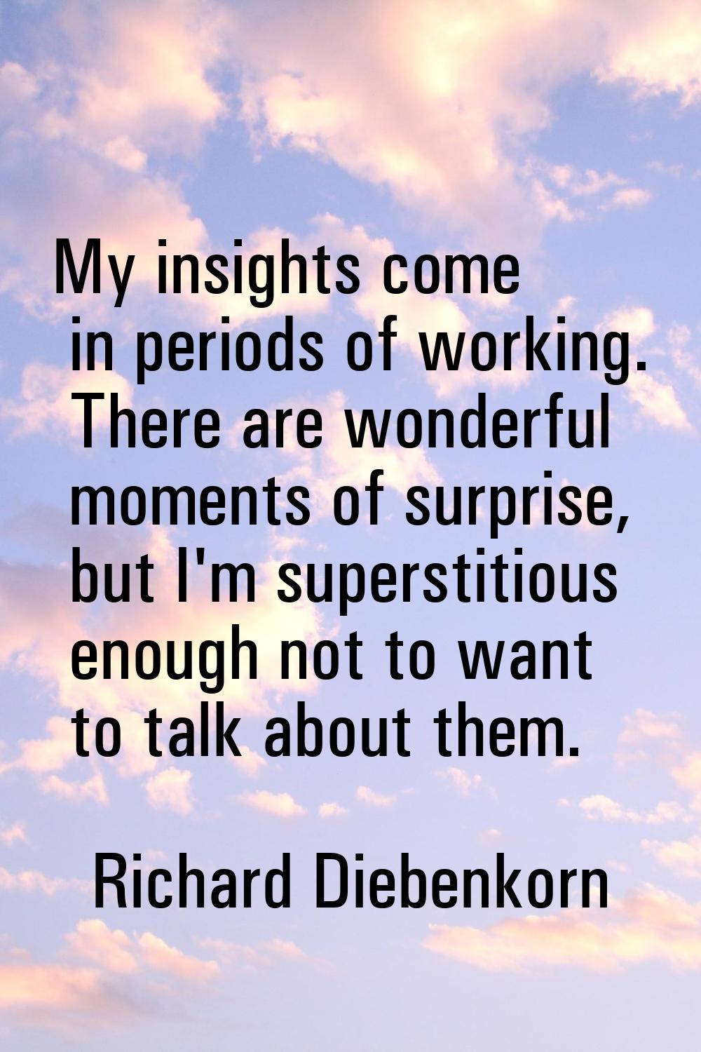 My insights come in periods of working. There are wonderful moments of surprise, but I'm superstiti