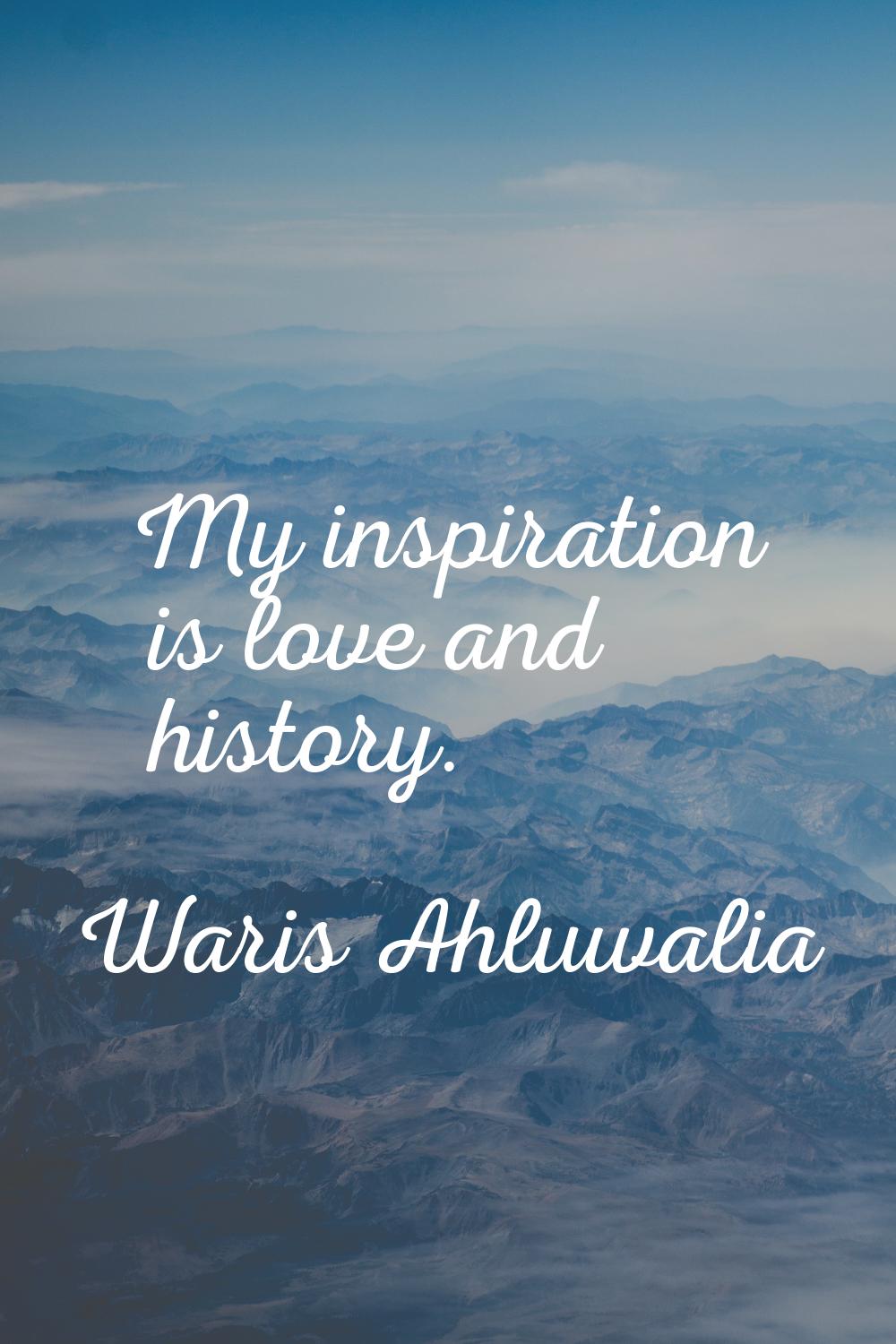 My inspiration is love and history.