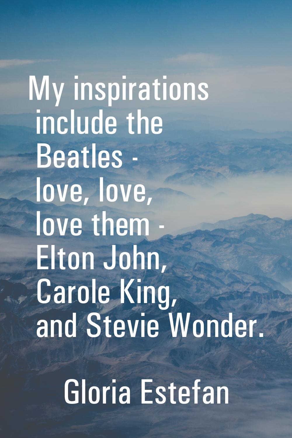 My inspirations include the Beatles - love, love, love them - Elton John, Carole King, and Stevie W