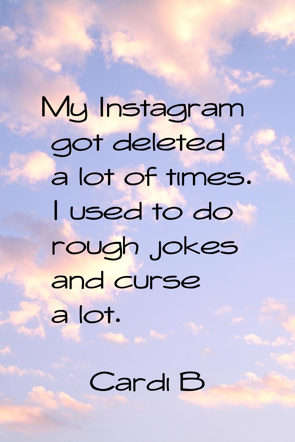 My Instagram got deleted a lot of times. I used to do rough jokes and curse a lot.