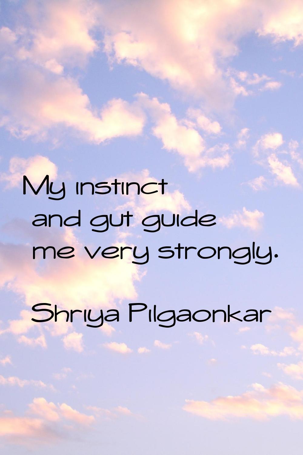 My instinct and gut guide me very strongly.
