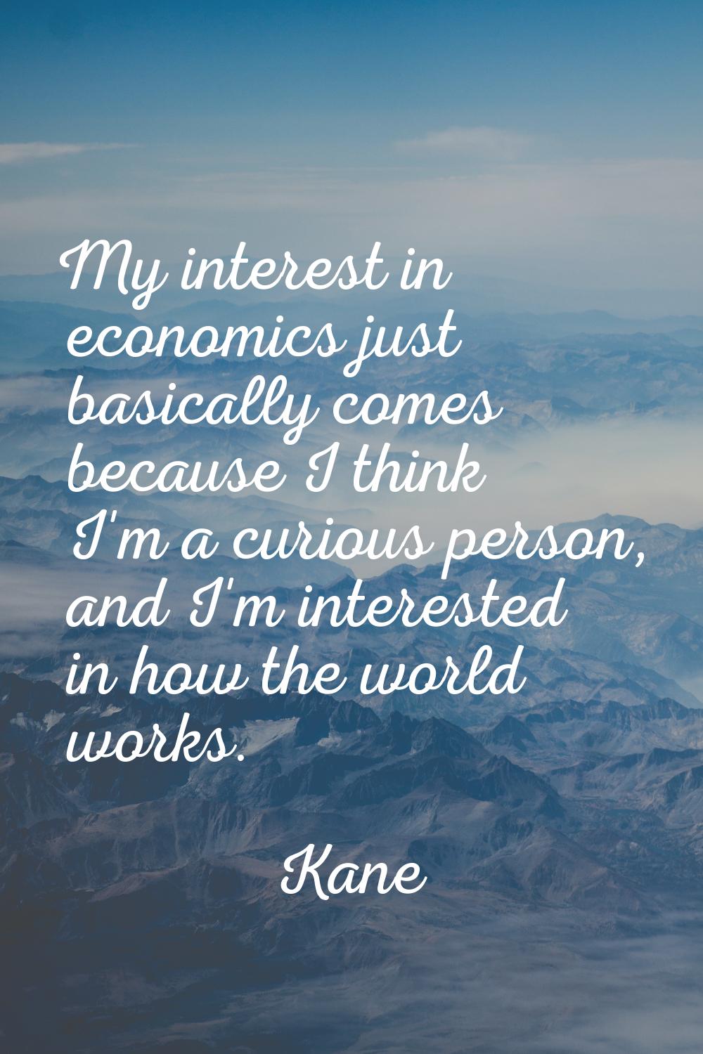 My interest in economics just basically comes because I think I'm a curious person, and I'm interes