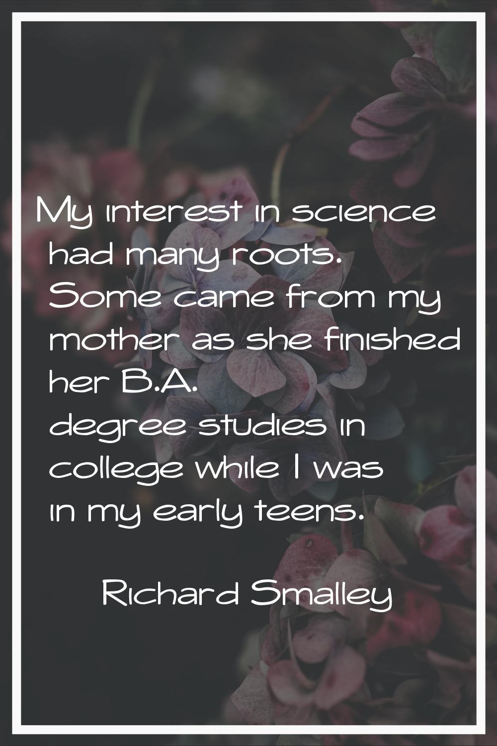 My interest in science had many roots. Some came from my mother as she finished her B.A. degree stu