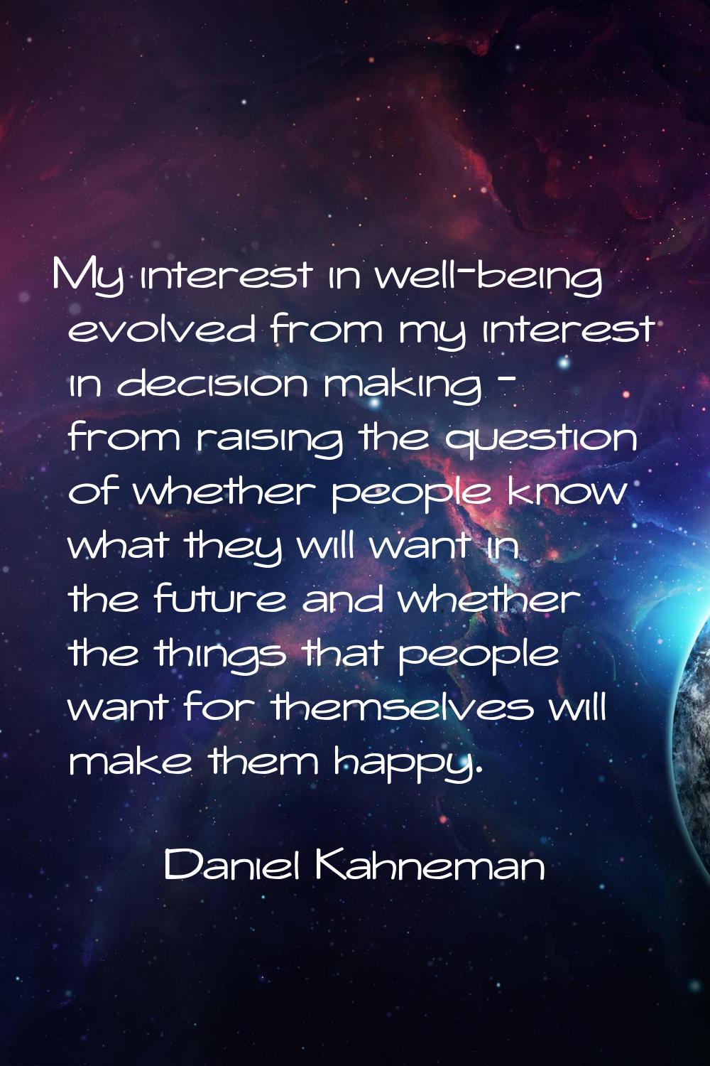 My interest in well-being evolved from my interest in decision making - from raising the question o