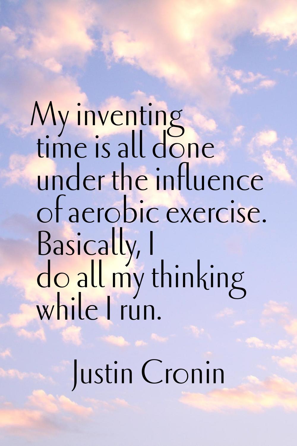 My inventing time is all done under the influence of aerobic exercise. Basically, I do all my think