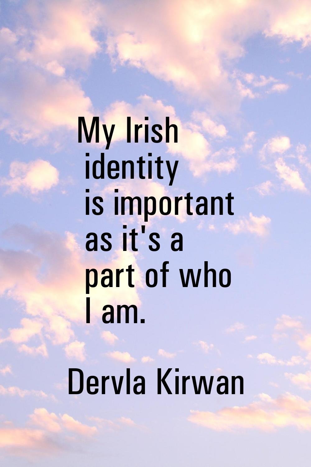 My Irish identity is important as it's a part of who I am.