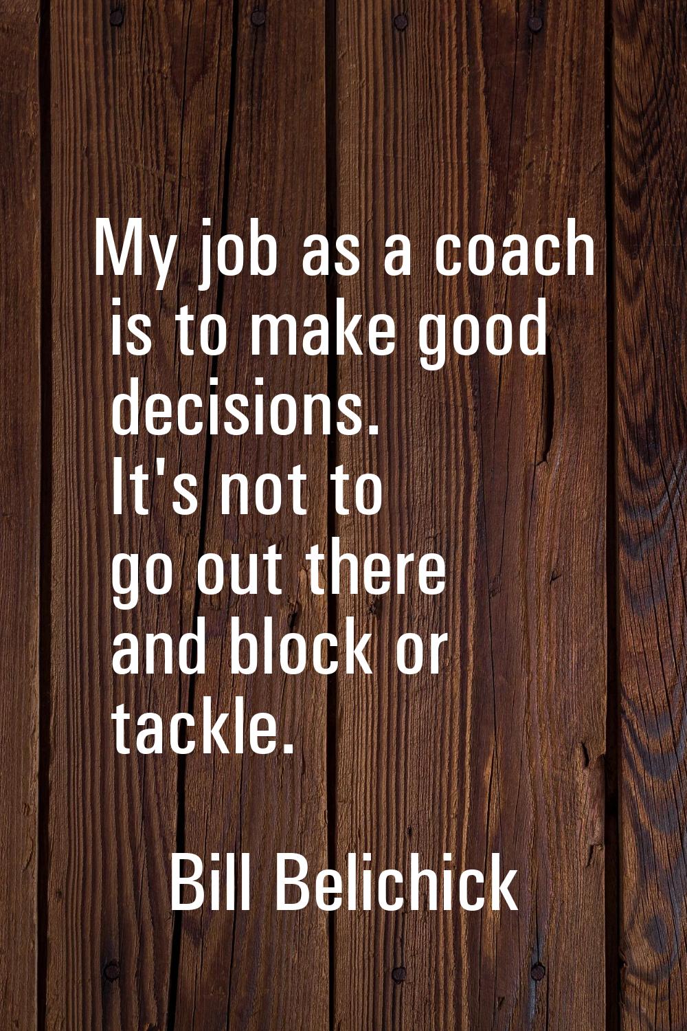 My job as a coach is to make good decisions. It's not to go out there and block or tackle.