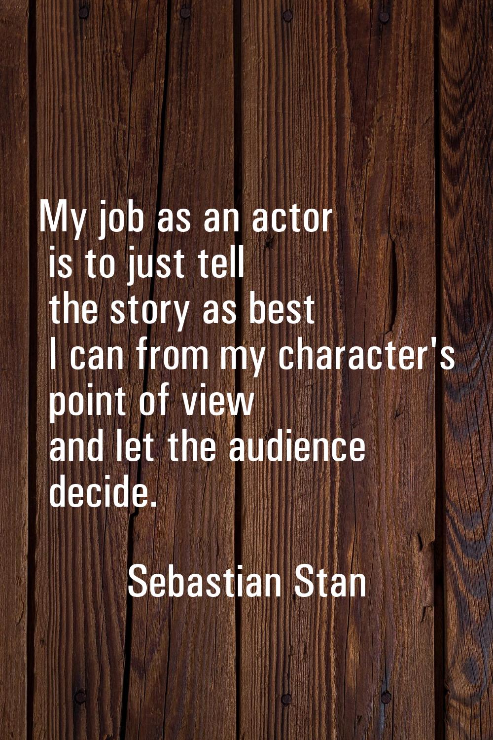 My job as an actor is to just tell the story as best I can from my character's point of view and le