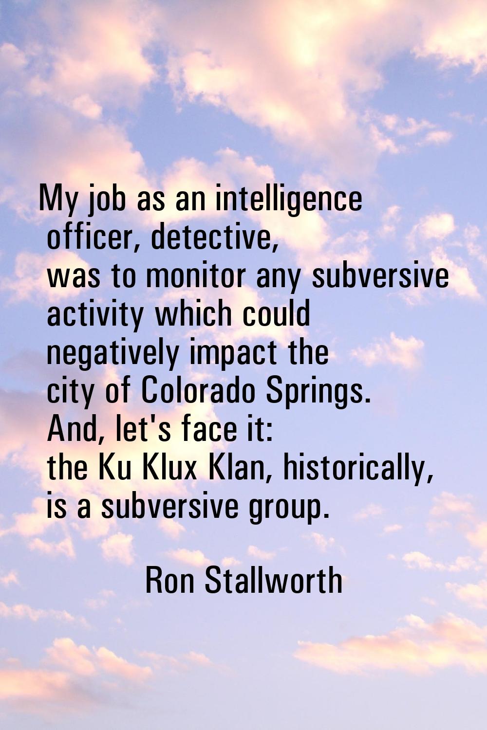 My job as an intelligence officer, detective, was to monitor any subversive activity which could ne