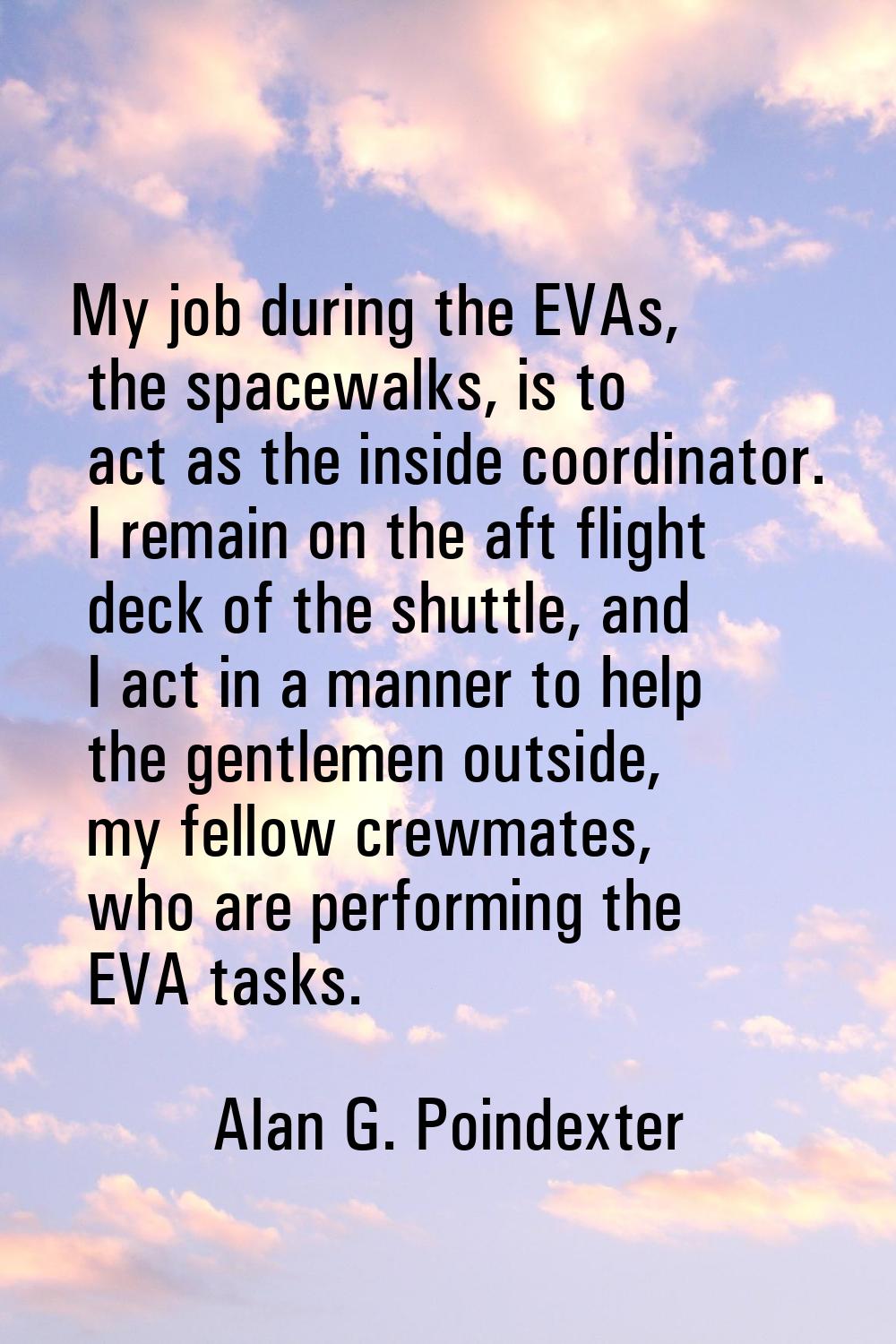 My job during the EVAs, the spacewalks, is to act as the inside coordinator. I remain on the aft fl