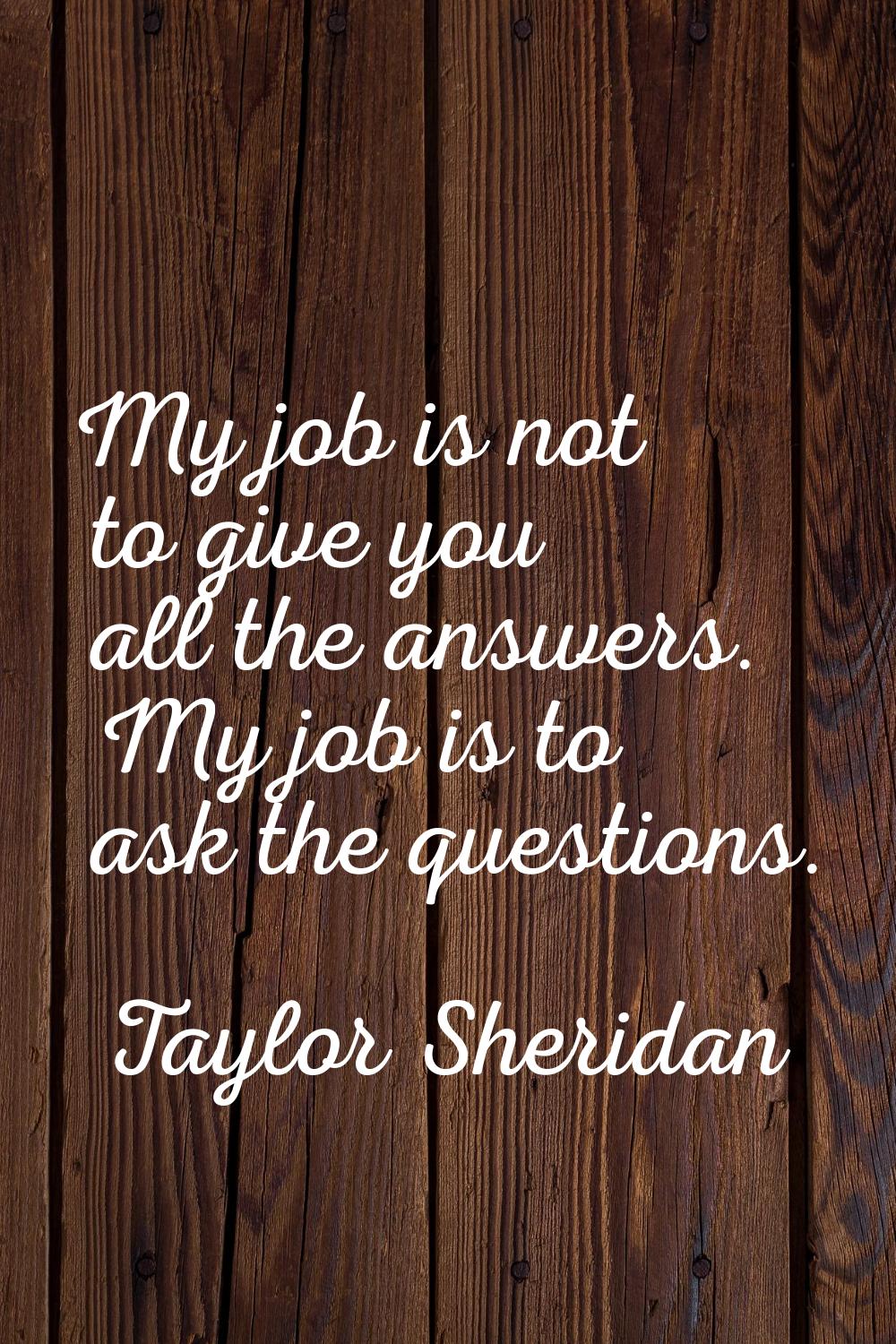 My job is not to give you all the answers. My job is to ask the questions.
