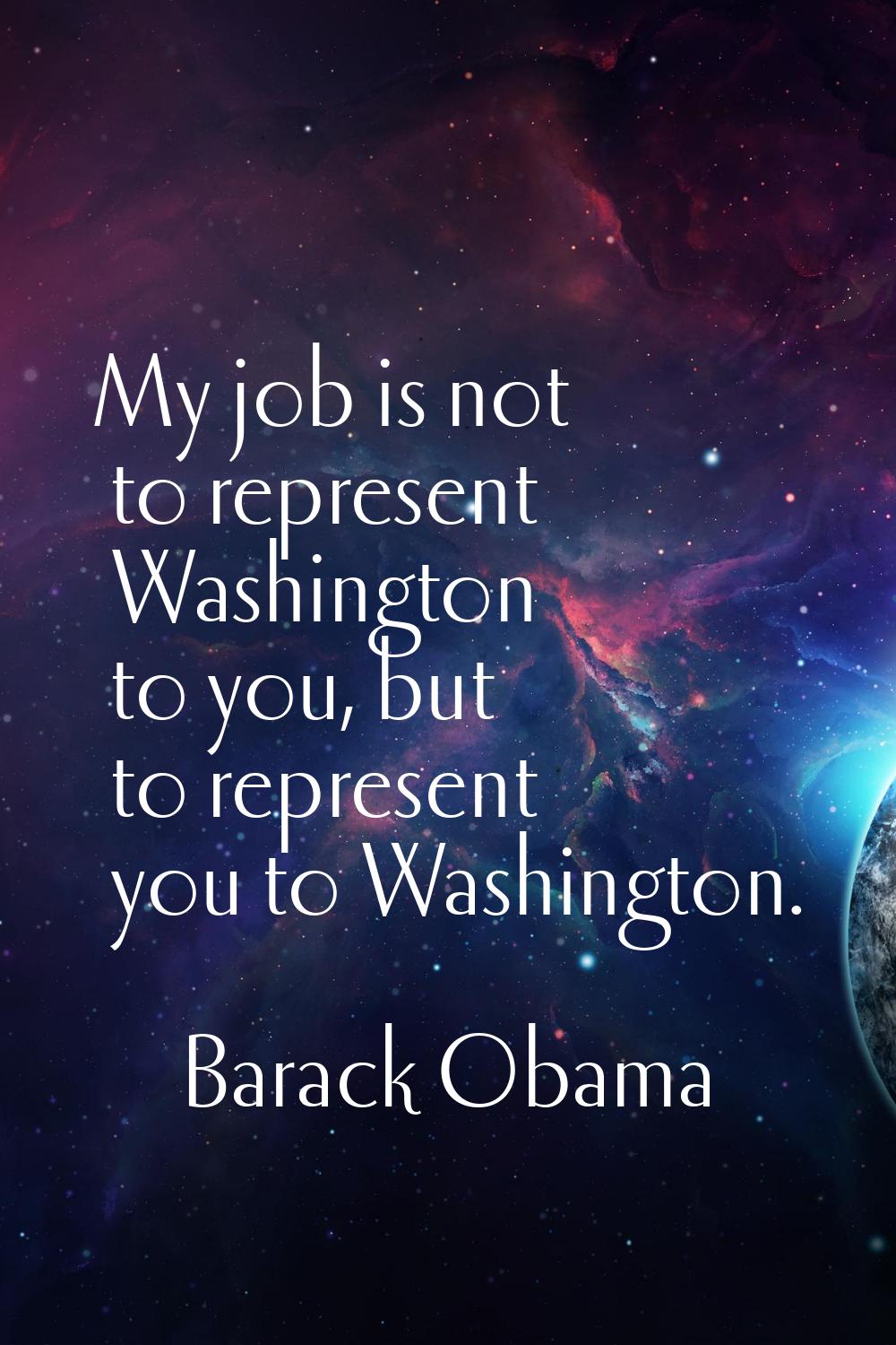 My job is not to represent Washington to you, but to represent you to Washington.