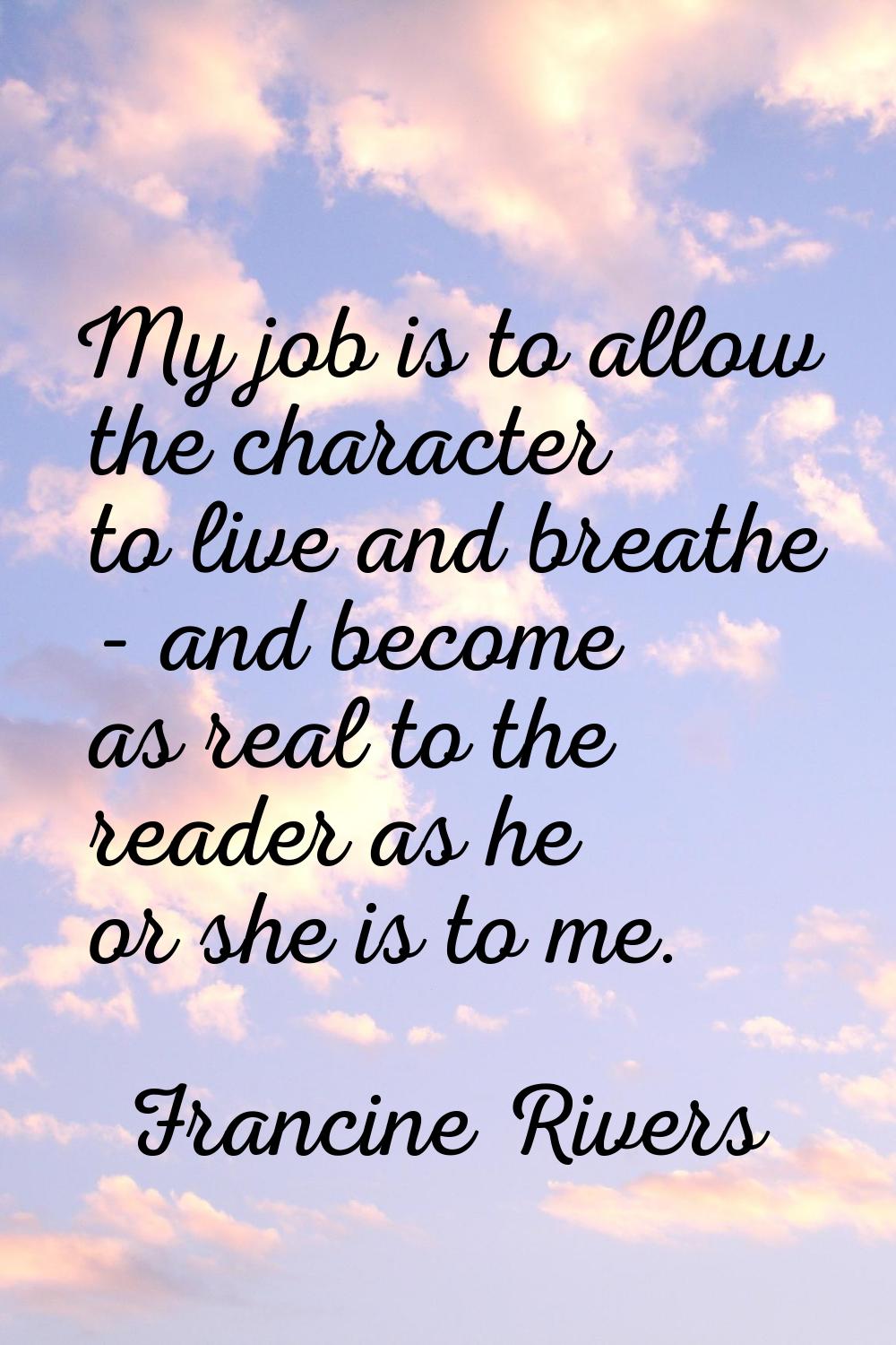 My job is to allow the character to live and breathe - and become as real to the reader as he or sh