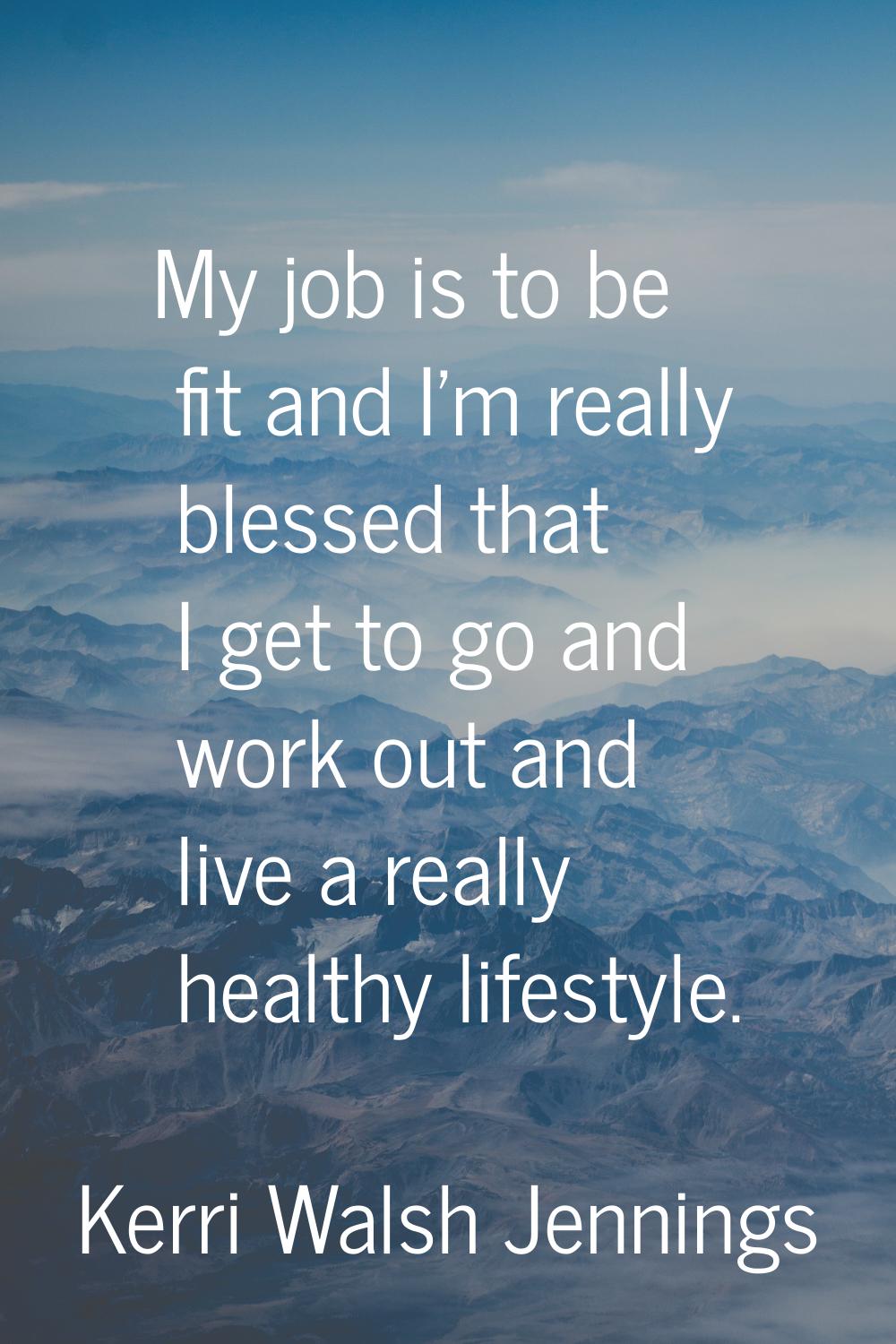 My job is to be fit and I'm really blessed that I get to go and work out and live a really healthy 