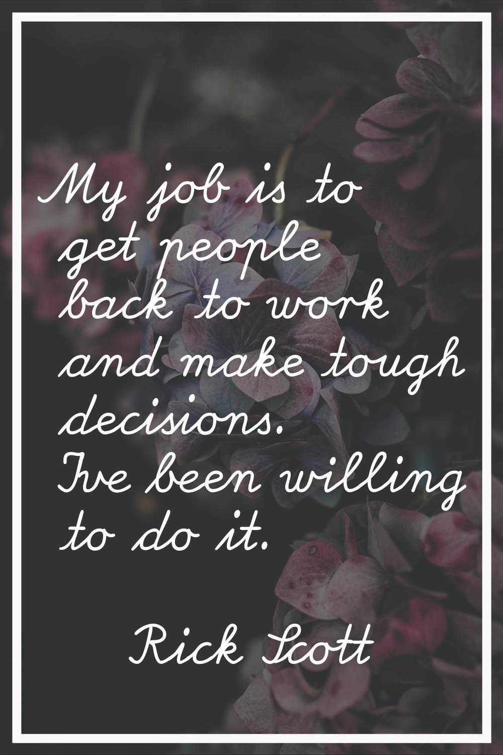 My job is to get people back to work and make tough decisions. I've been willing to do it.