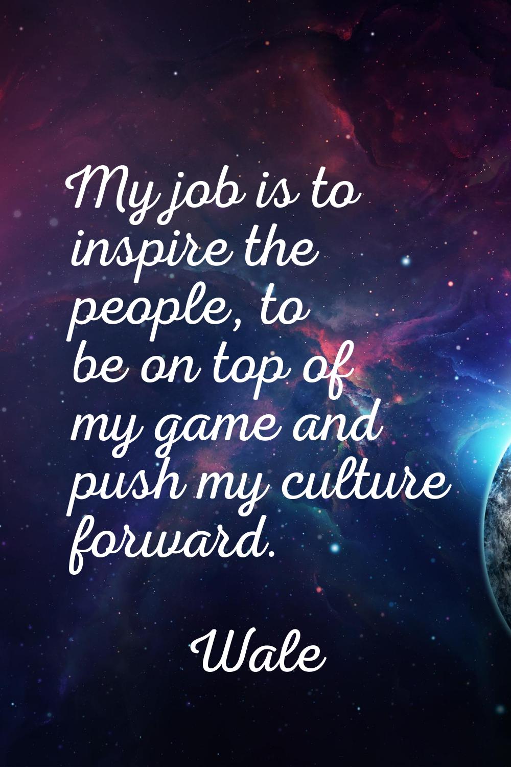 My job is to inspire the people, to be on top of my game and push my culture forward.