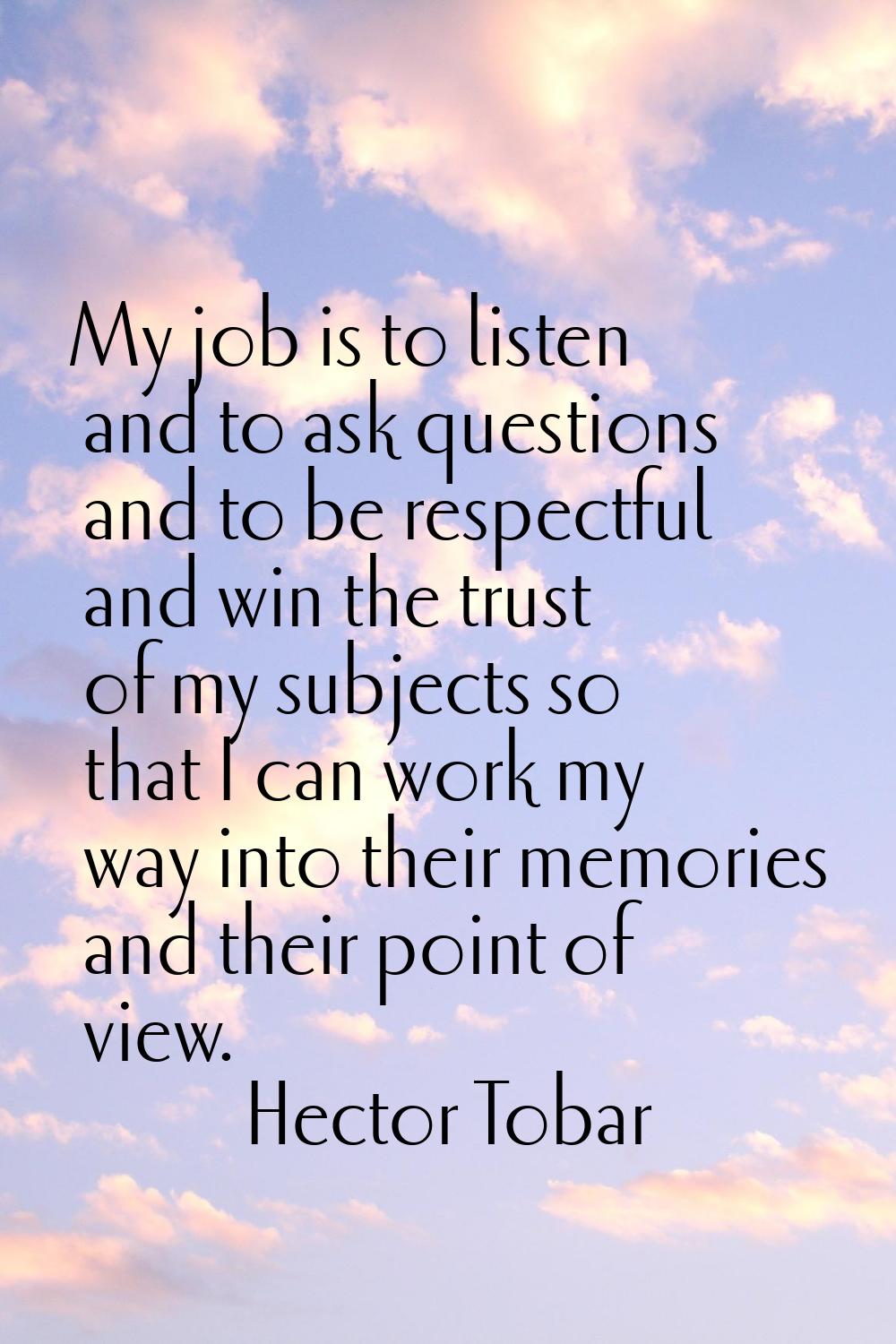 My job is to listen and to ask questions and to be respectful and win the trust of my subjects so t