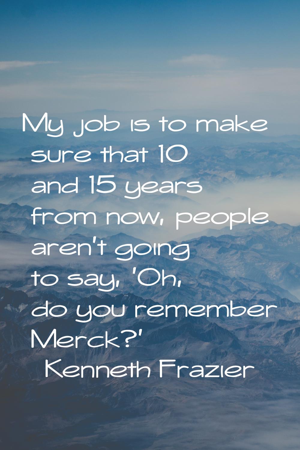 My job is to make sure that 10 and 15 years from now, people aren't going to say, 'Oh, do you remem