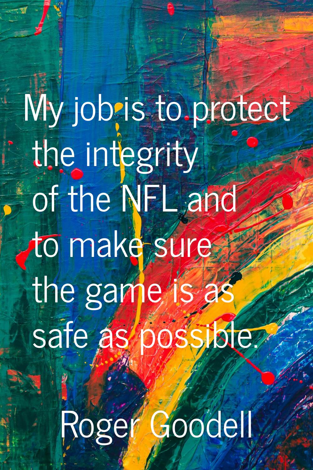 My job is to protect the integrity of the NFL and to make sure the game is as safe as possible.