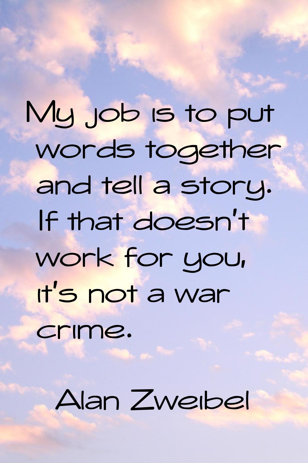 My job is to put words together and tell a story. If that doesn't work for you, it's not a war crim