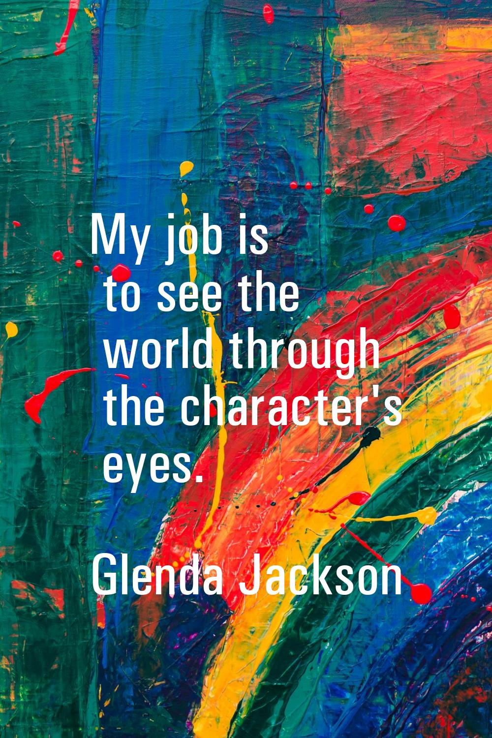 My job is to see the world through the character's eyes.