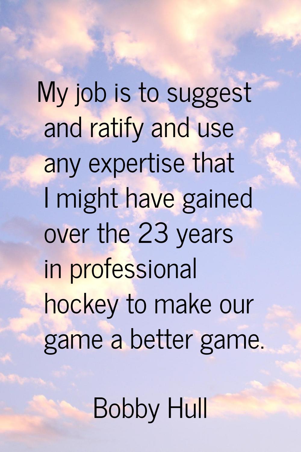 My job is to suggest and ratify and use any expertise that I might have gained over the 23 years in