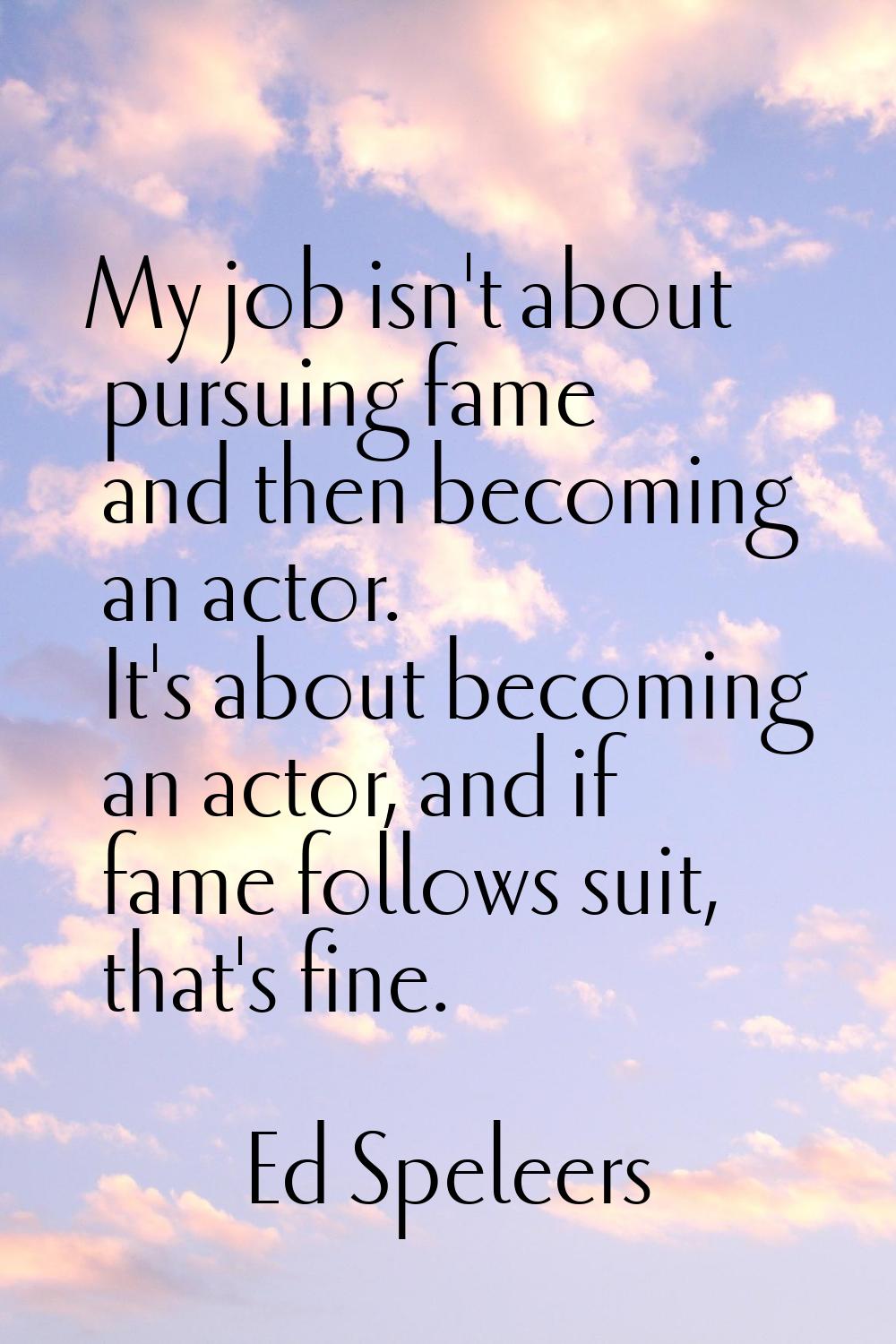My job isn't about pursuing fame and then becoming an actor. It's about becoming an actor, and if f
