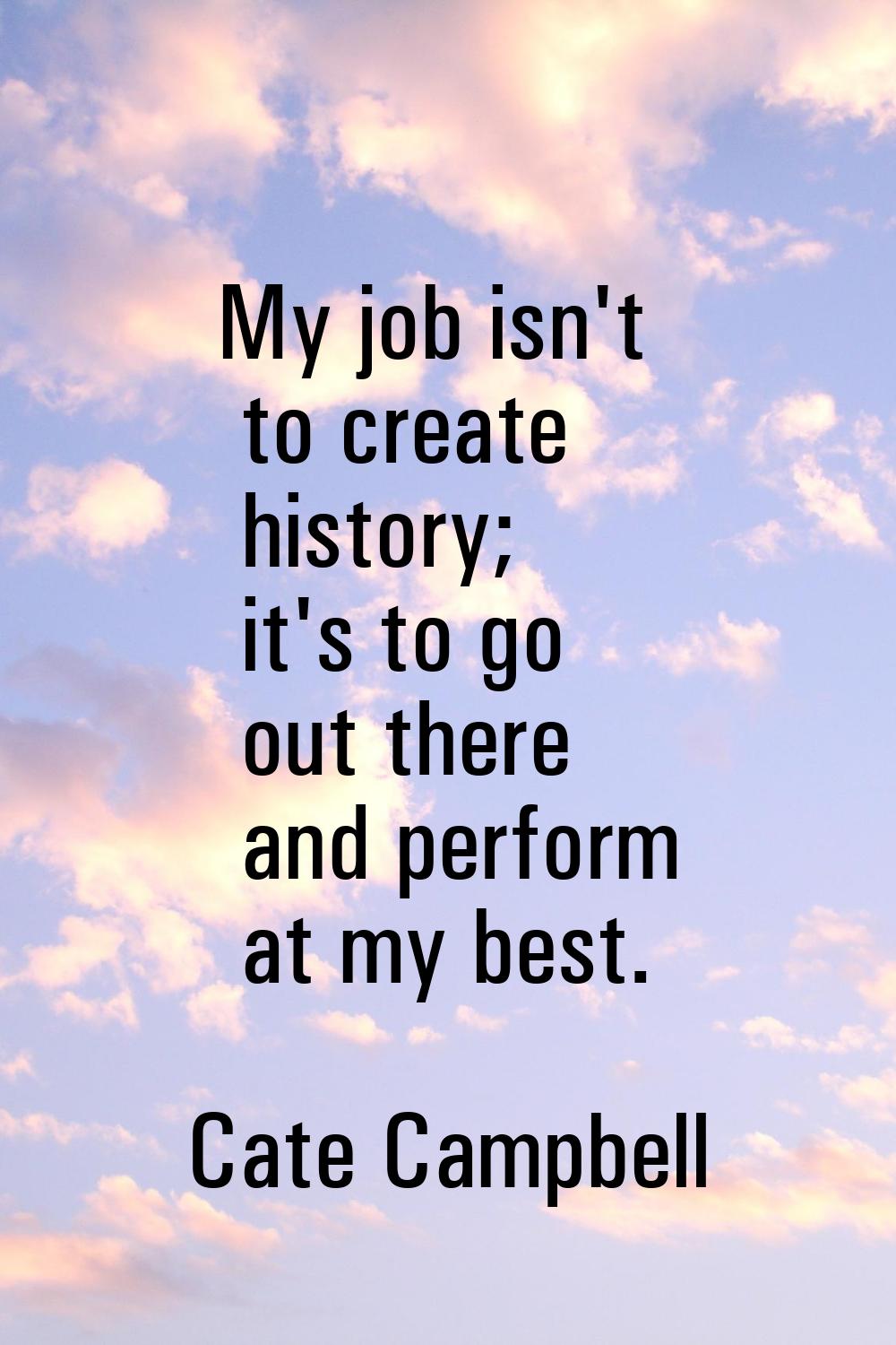 My job isn't to create history; it's to go out there and perform at my best.