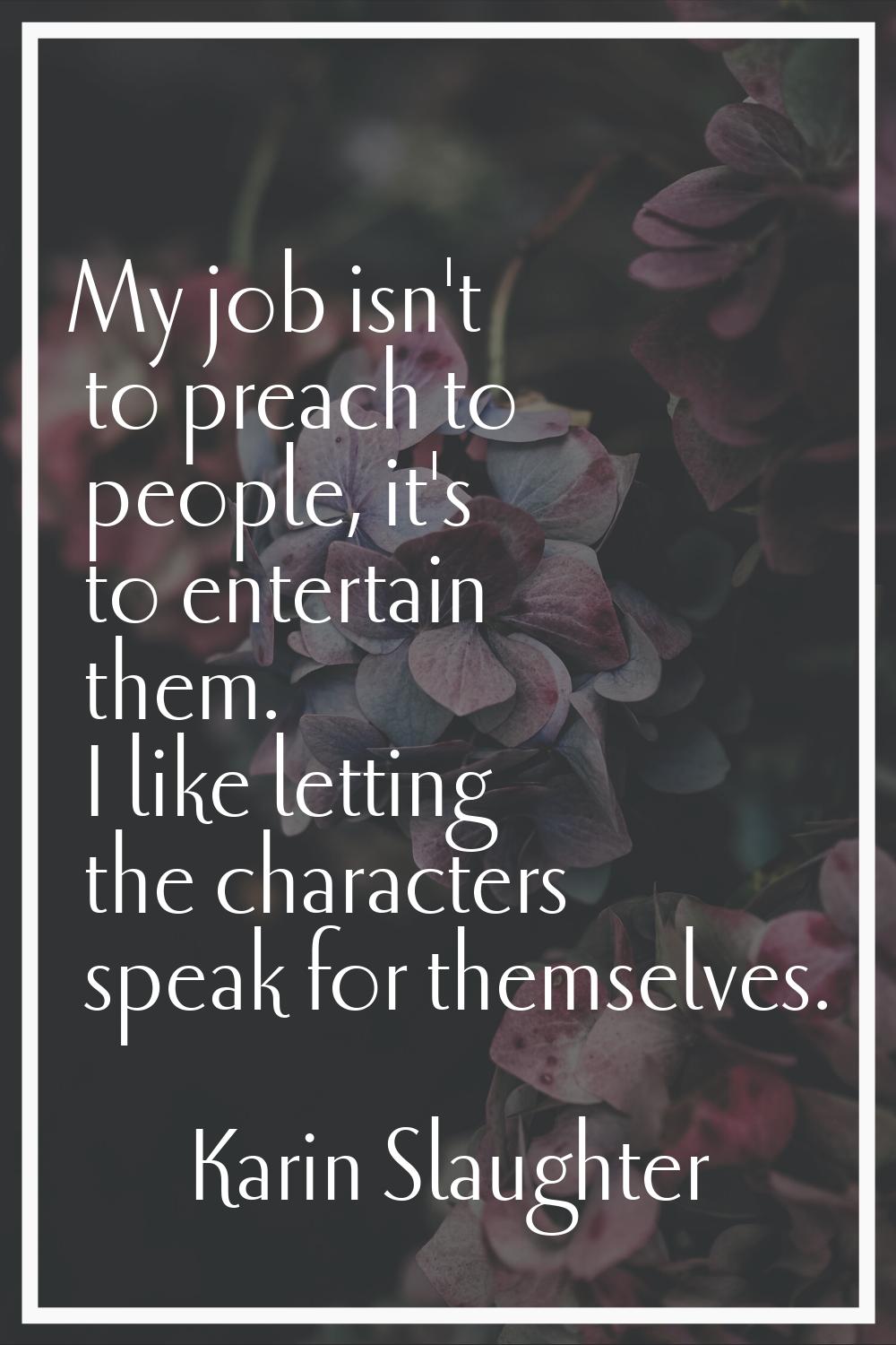 My job isn't to preach to people, it's to entertain them. I like letting the characters speak for t