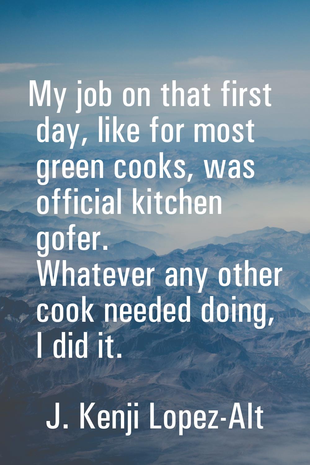 My job on that first day, like for most green cooks, was official kitchen gofer. Whatever any other