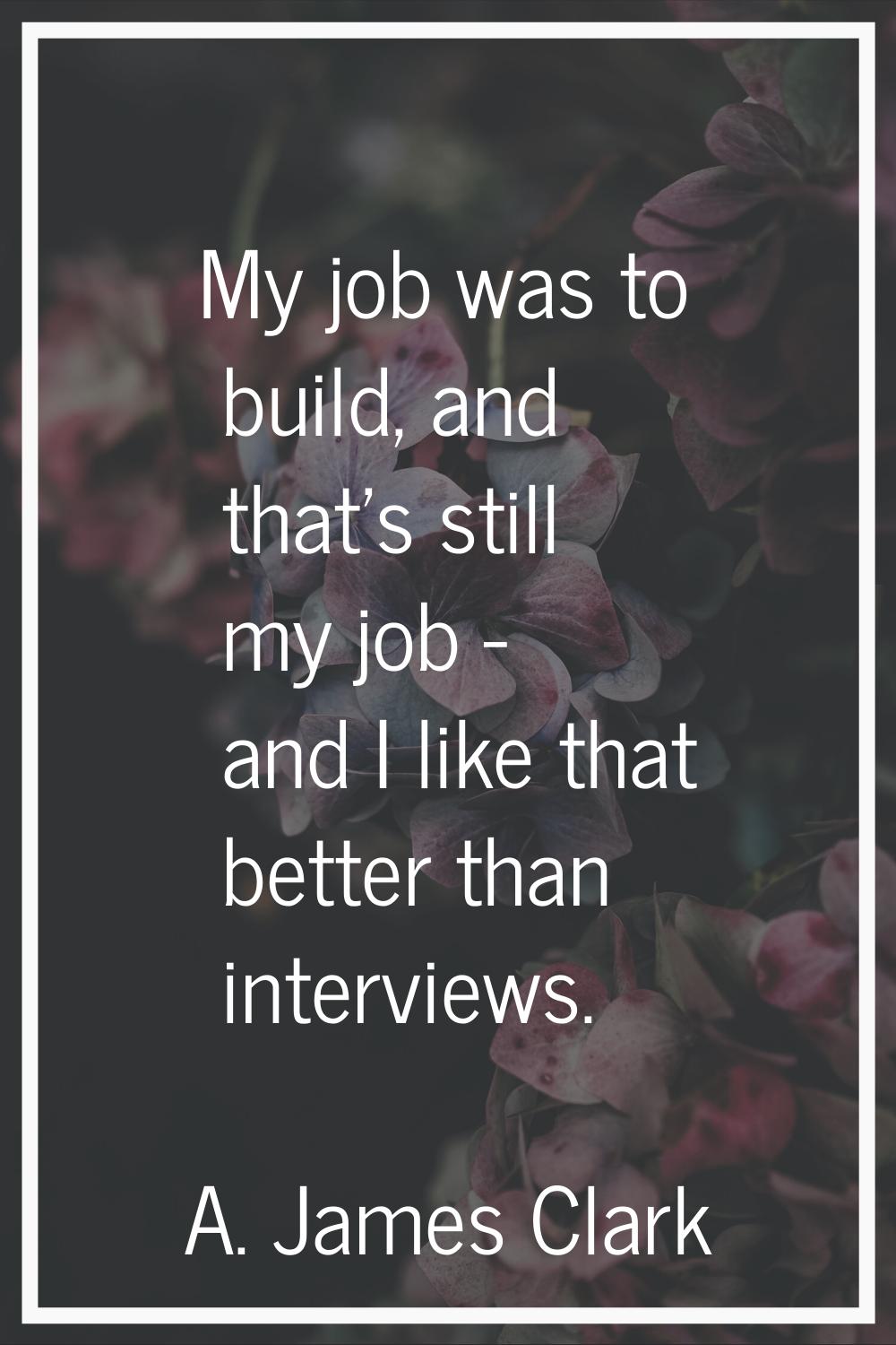 My job was to build, and that's still my job - and I like that better than interviews.