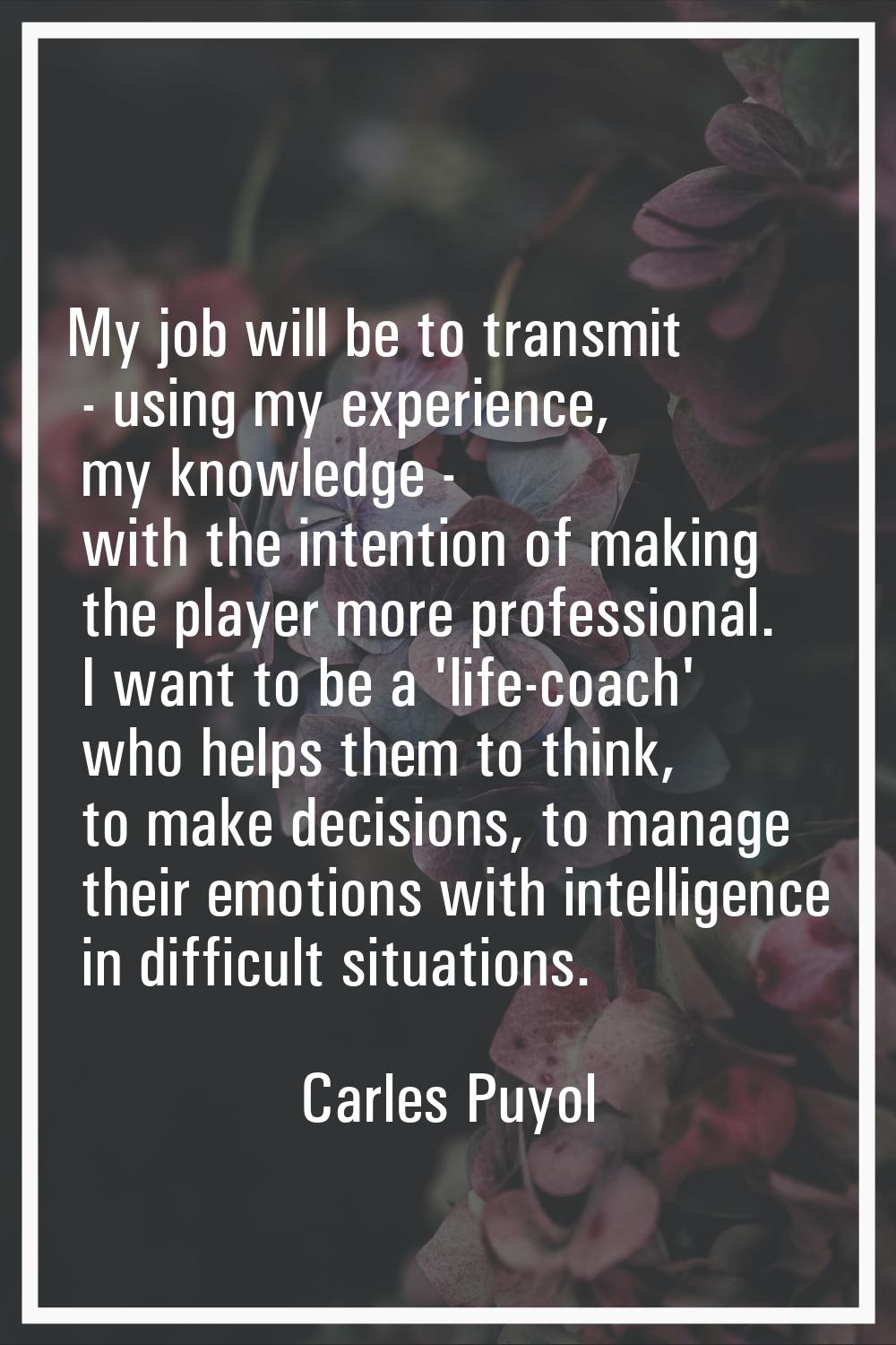 My job will be to transmit - using my experience, my knowledge - with the intention of making the p