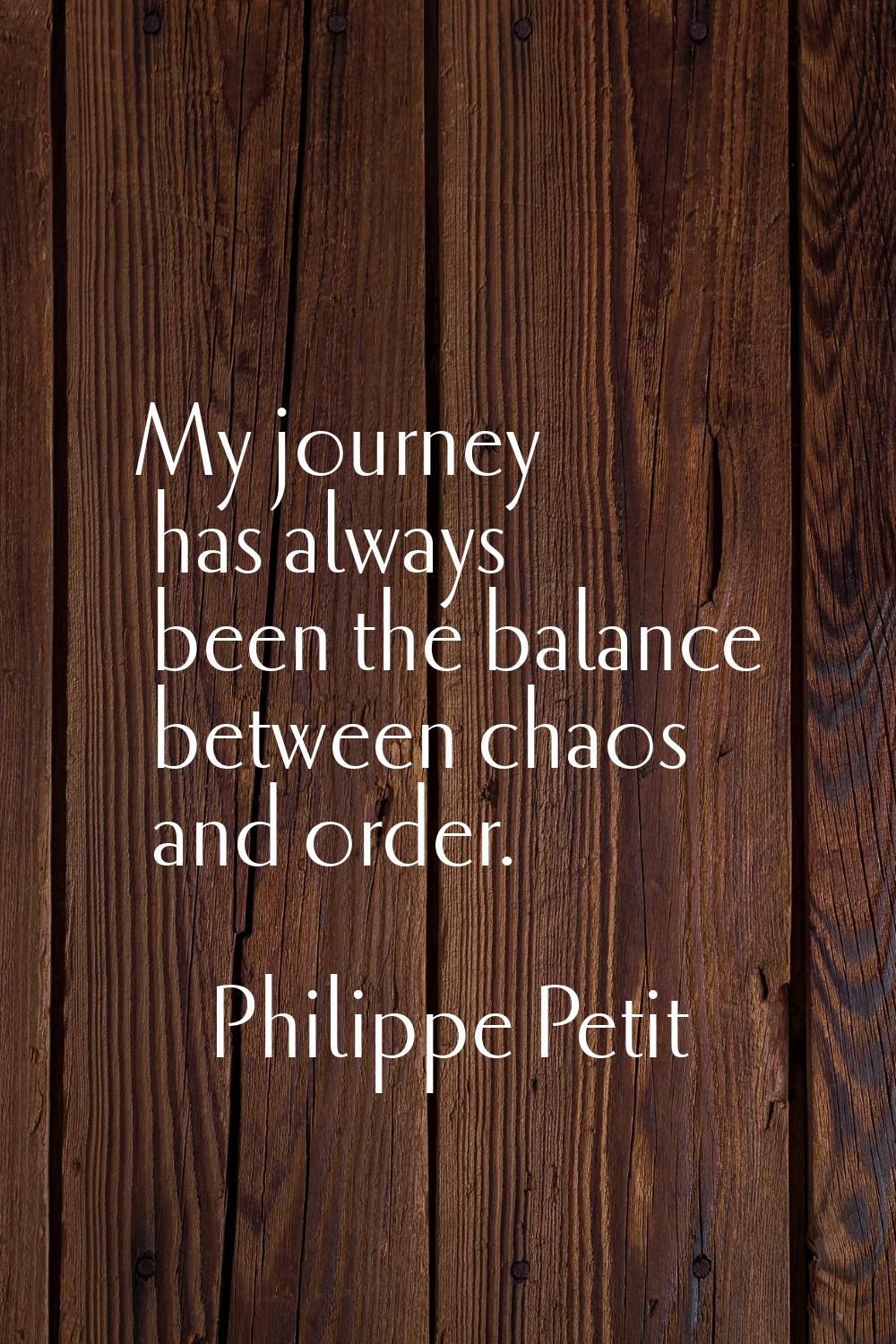 My journey has always been the balance between chaos and order.