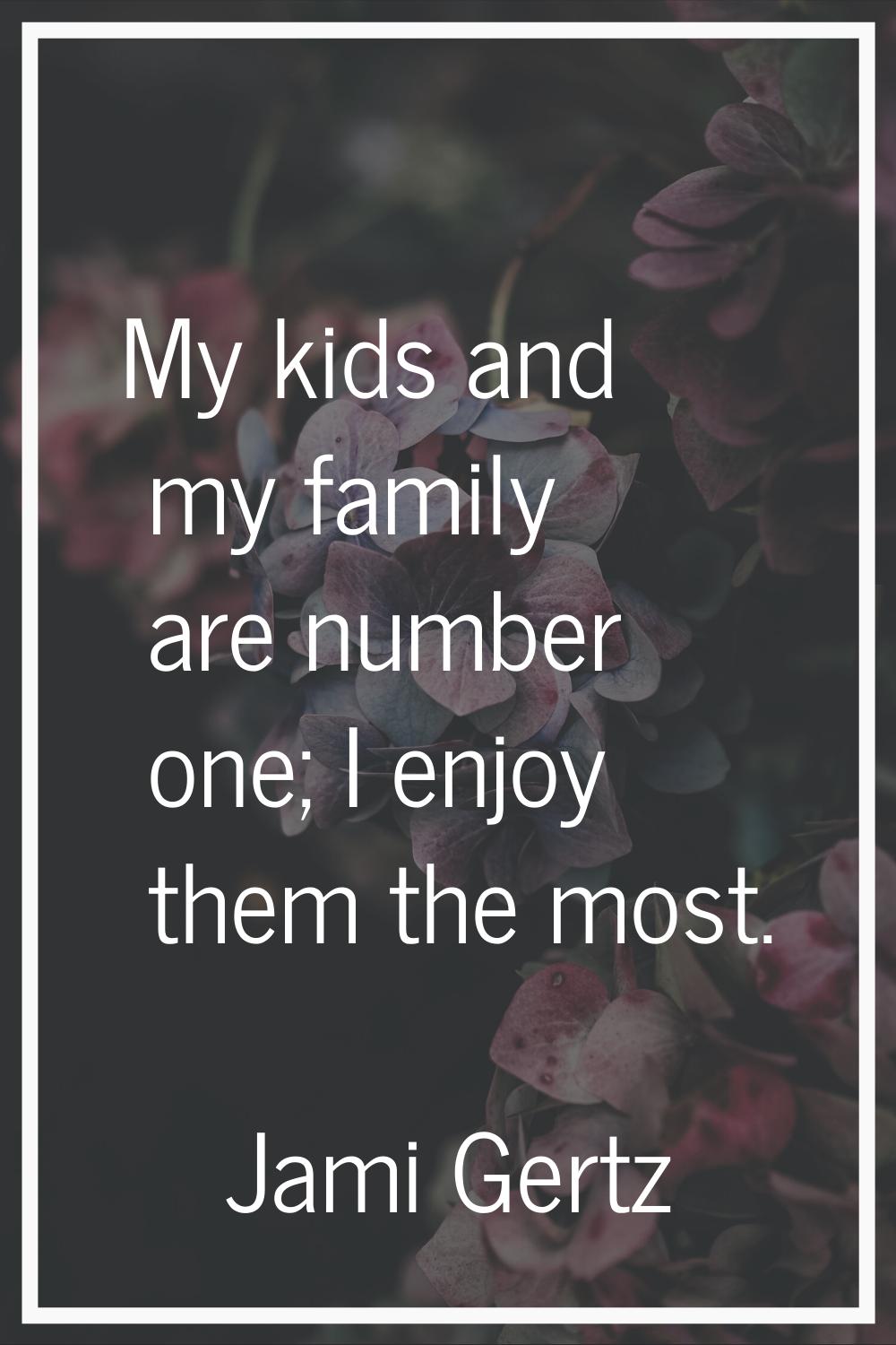 My kids and my family are number one; I enjoy them the most.
