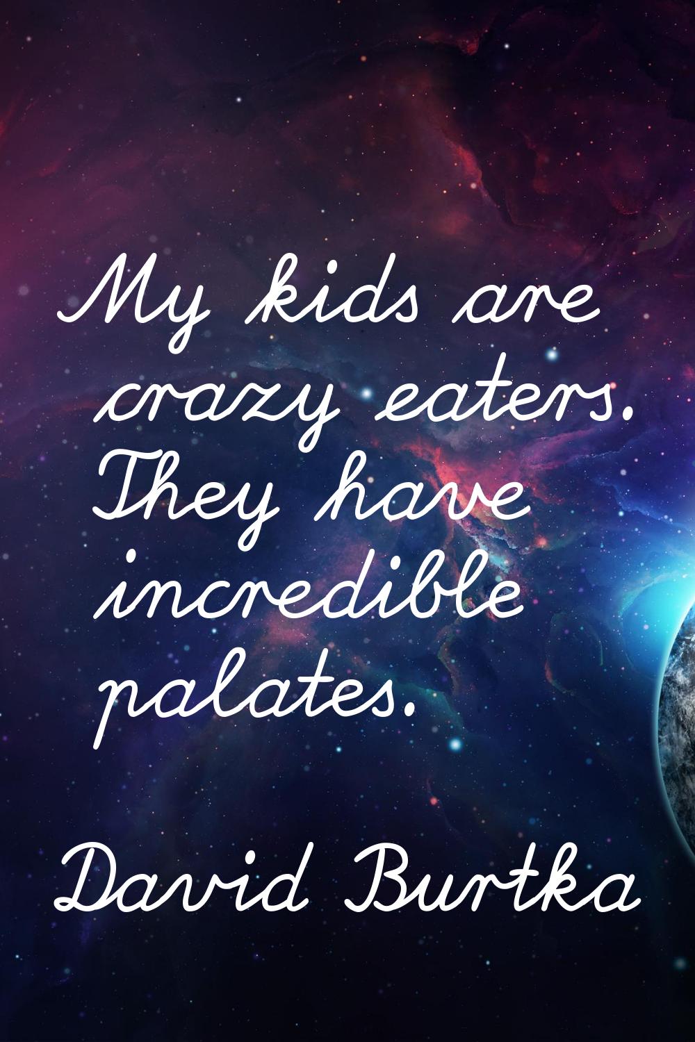 My kids are crazy eaters. They have incredible palates.
