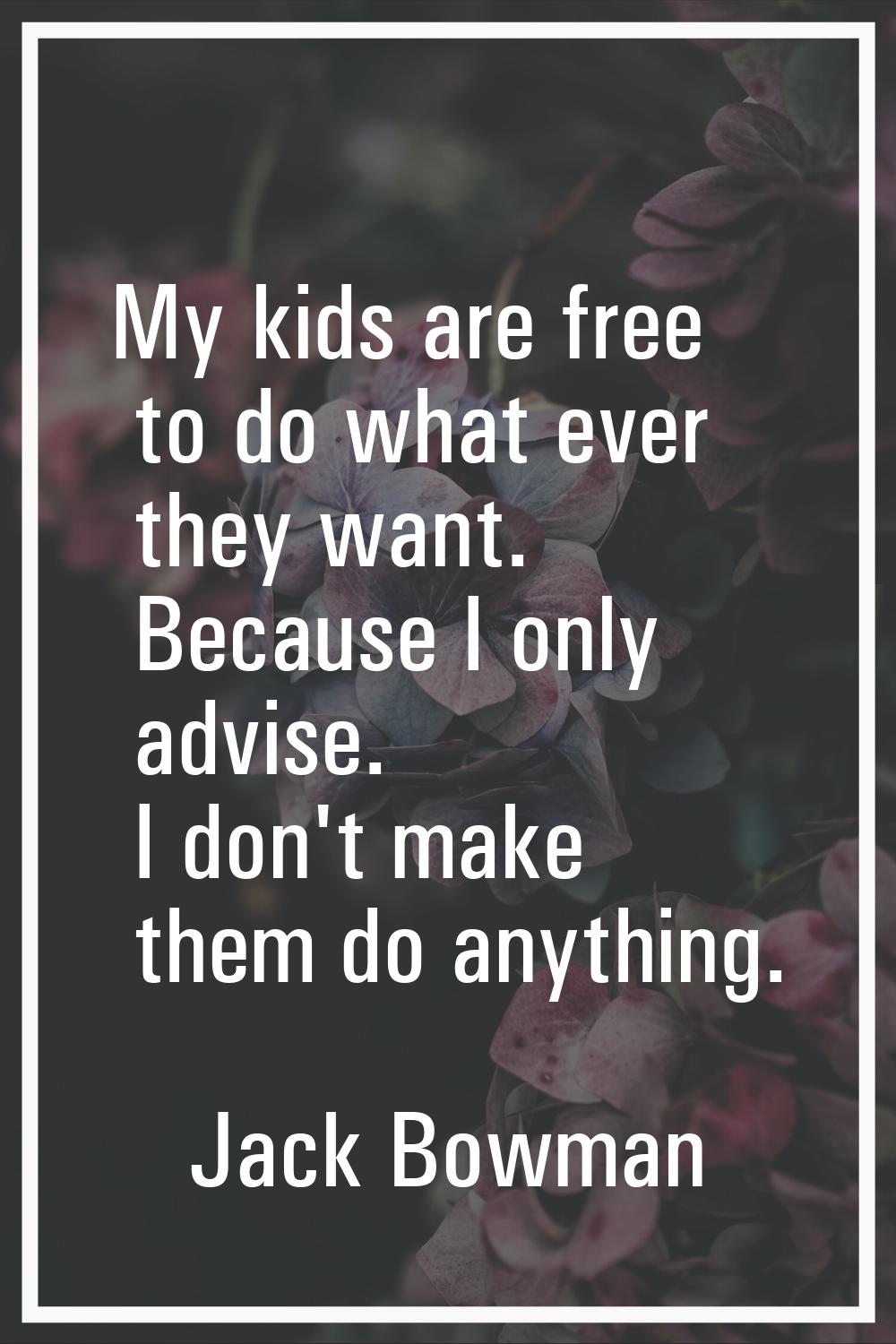 My kids are free to do what ever they want. Because I only advise. I don't make them do anything.