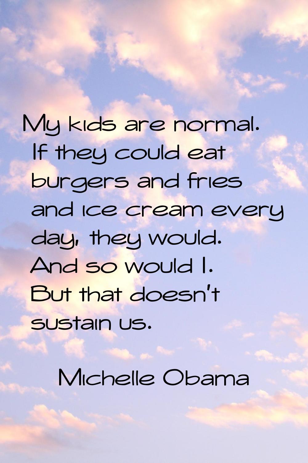 My kids are normal. If they could eat burgers and fries and ice cream every day, they would. And so