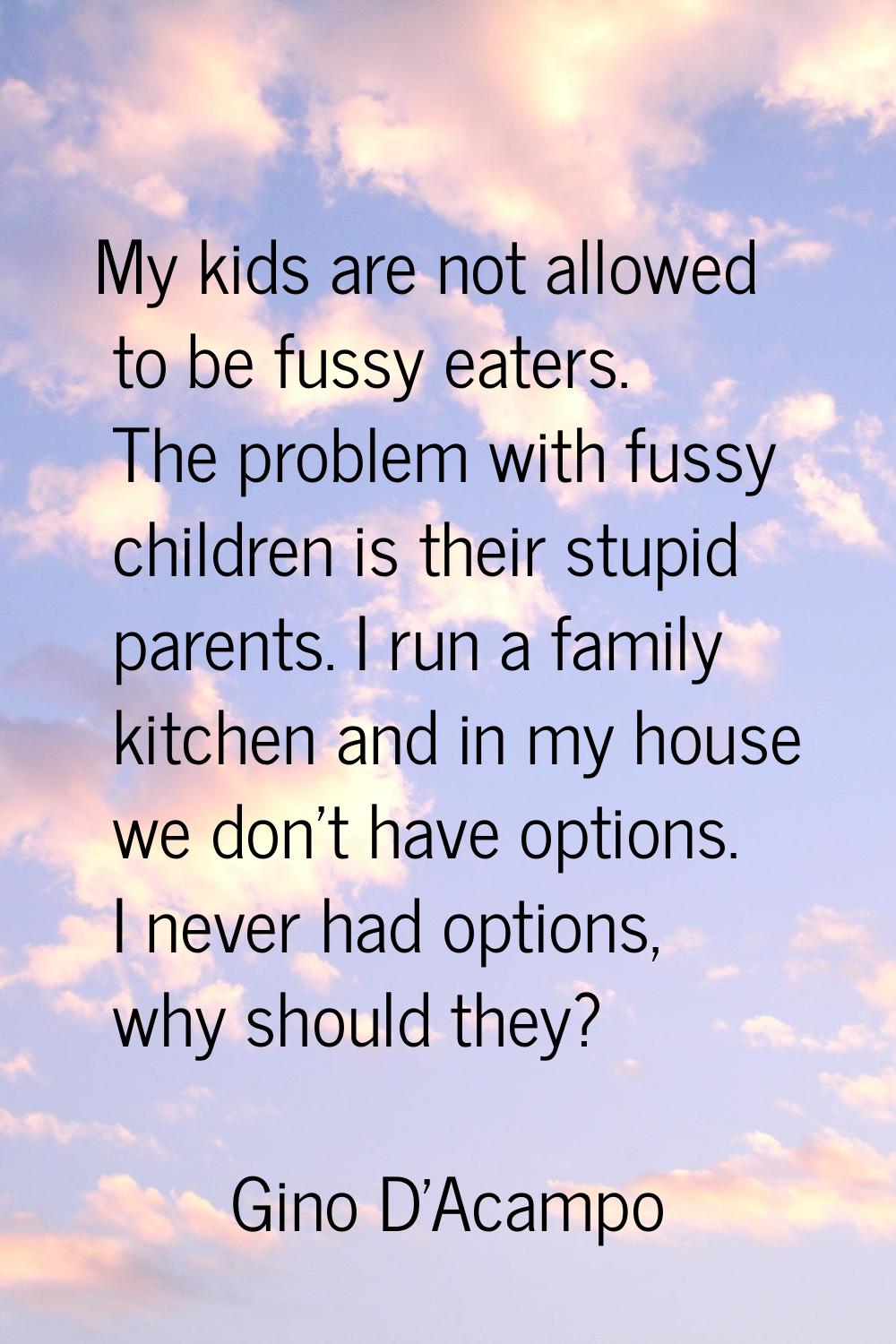 My kids are not allowed to be fussy eaters. The problem with fussy children is their stupid parents