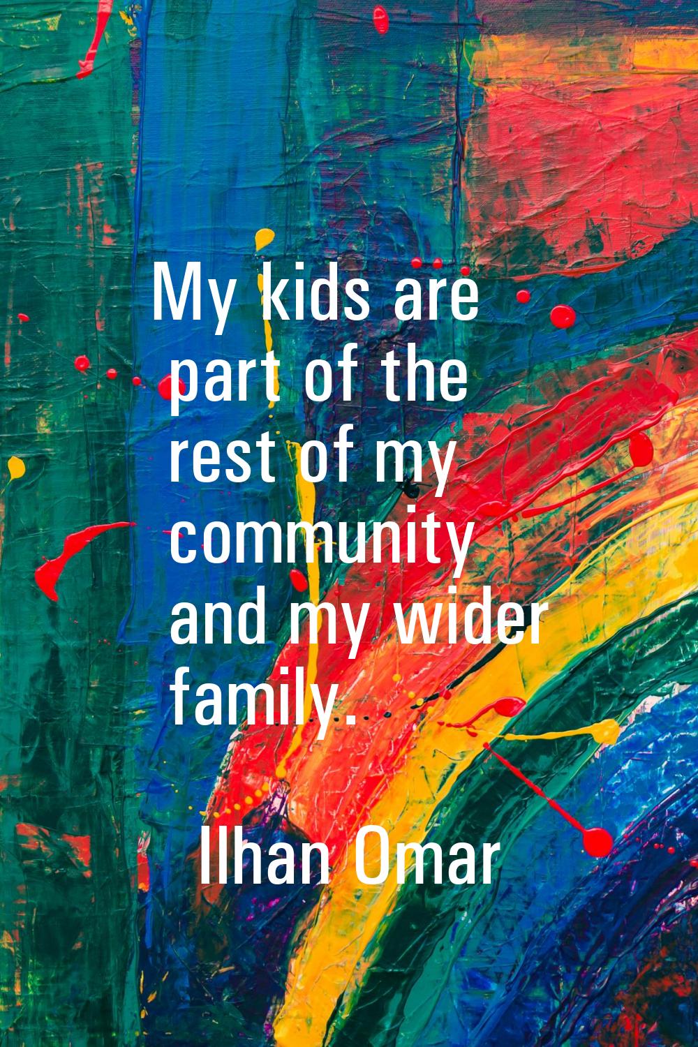 My kids are part of the rest of my community and my wider family.